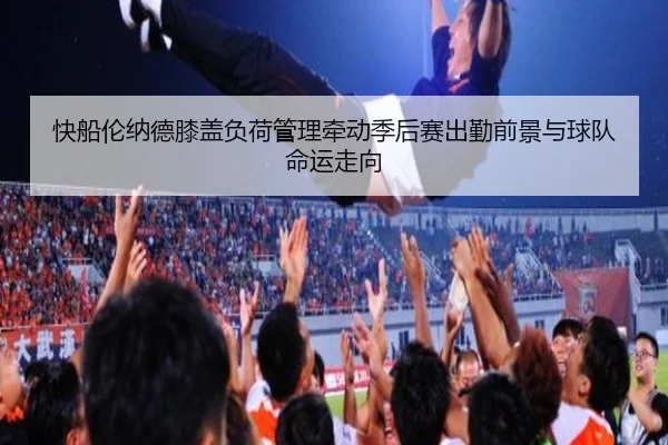 快船伦纳德膝盖负荷管理牵动季后赛出勤前景与球队命运走向