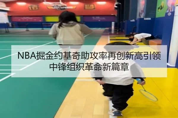 NBA掘金约基奇助攻率再创新高引领中锋组织革命新篇章