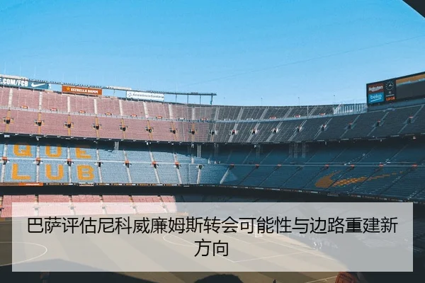 巴萨评估尼科威廉姆斯转会可能性与边路重建新方向