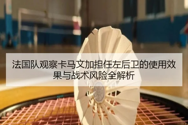 法国队观察卡马文加担任左后卫的使用效果与战术风险全解析