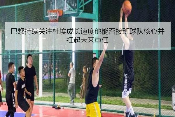 巴黎持续关注杜埃成长速度他能否接班球队核心并扛起未来重任