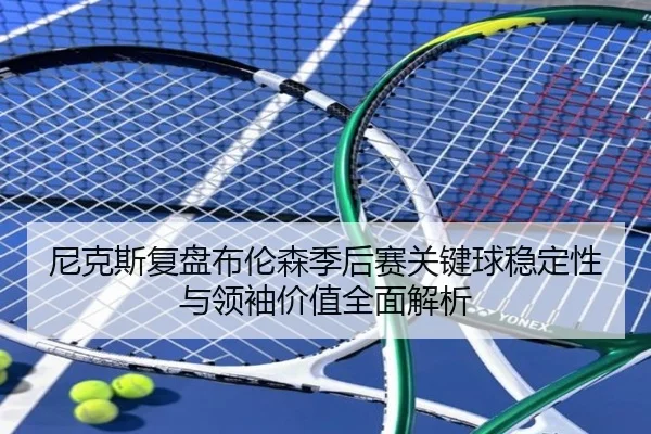 尼克斯复盘布伦森季后赛关键球稳定性与领袖价值全面解析