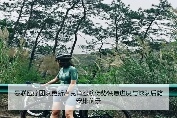 曼联医疗团队更新卢克肖腿筋伤势恢复进度与球队后防安排前景