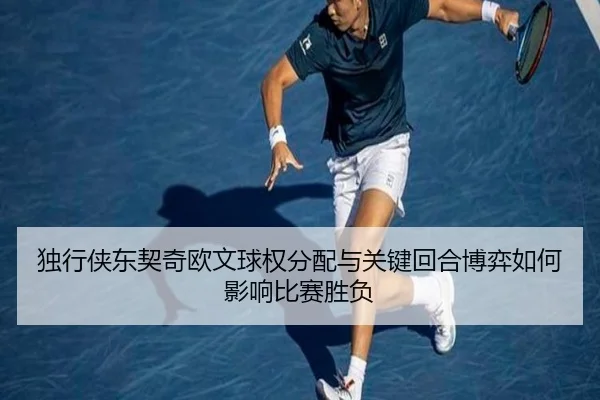 独行侠东契奇欧文球权分配与关键回合博弈如何影响比赛胜负