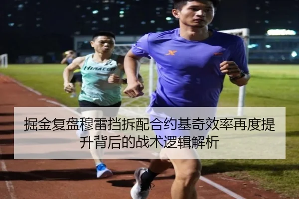 掘金复盘穆雷挡拆配合约基奇效率再度提升背后的战术逻辑解析