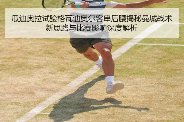 瓜迪奥拉试验格瓦迪奥尔客串后腰揭秘曼城战术新思路与比赛影响深度解析