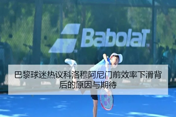 巴黎球迷热议科洛穆阿尼门前效率下滑背后的原因与期待