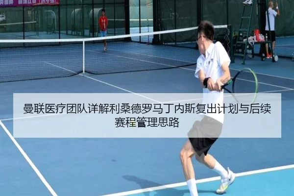 曼联医疗团队详解利桑德罗马丁内斯复出计划与后续赛程管理思路