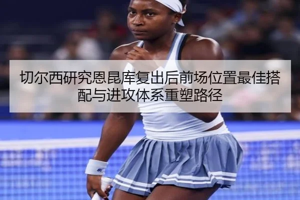 切尔西研究恩昆库复出后前场位置最佳搭配与进攻体系重塑路径
