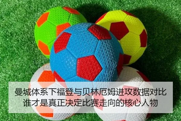 曼城体系下福登与贝林厄姆进攻数据对比谁才是真正决定比赛走向的核心人物