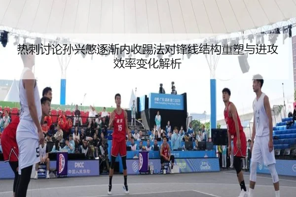 热刺讨论孙兴慜逐渐内收踢法对锋线结构重塑与进攻效率变化解析