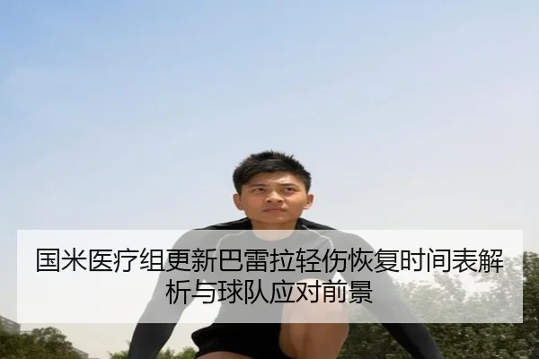 国米医疗组更新巴雷拉轻伤恢复时间表解析与球队应对前景