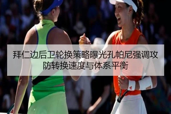 拜仁边后卫轮换策略曝光孔帕尼强调攻防转换速度与体系平衡