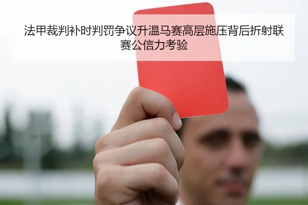 法甲裁判补时判罚争议升温马赛高层施压背后折射联赛公信力考验